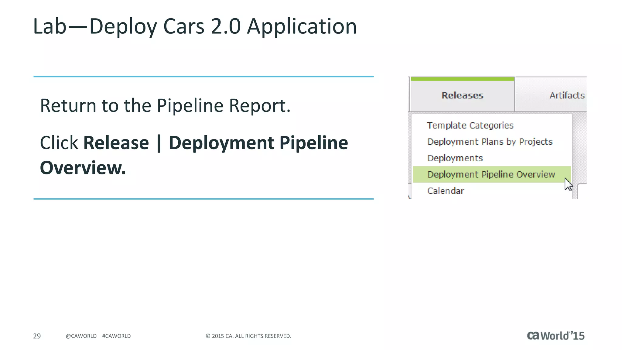29 © 2015 CA. ALL RIGHTS RESERVED.@CAWORLD #CAWORLD
Lab – Deploy Cars 2.0 Application
Return to the Pipeline Report.
Click Release | Deployment Pipeline
Overview.
 