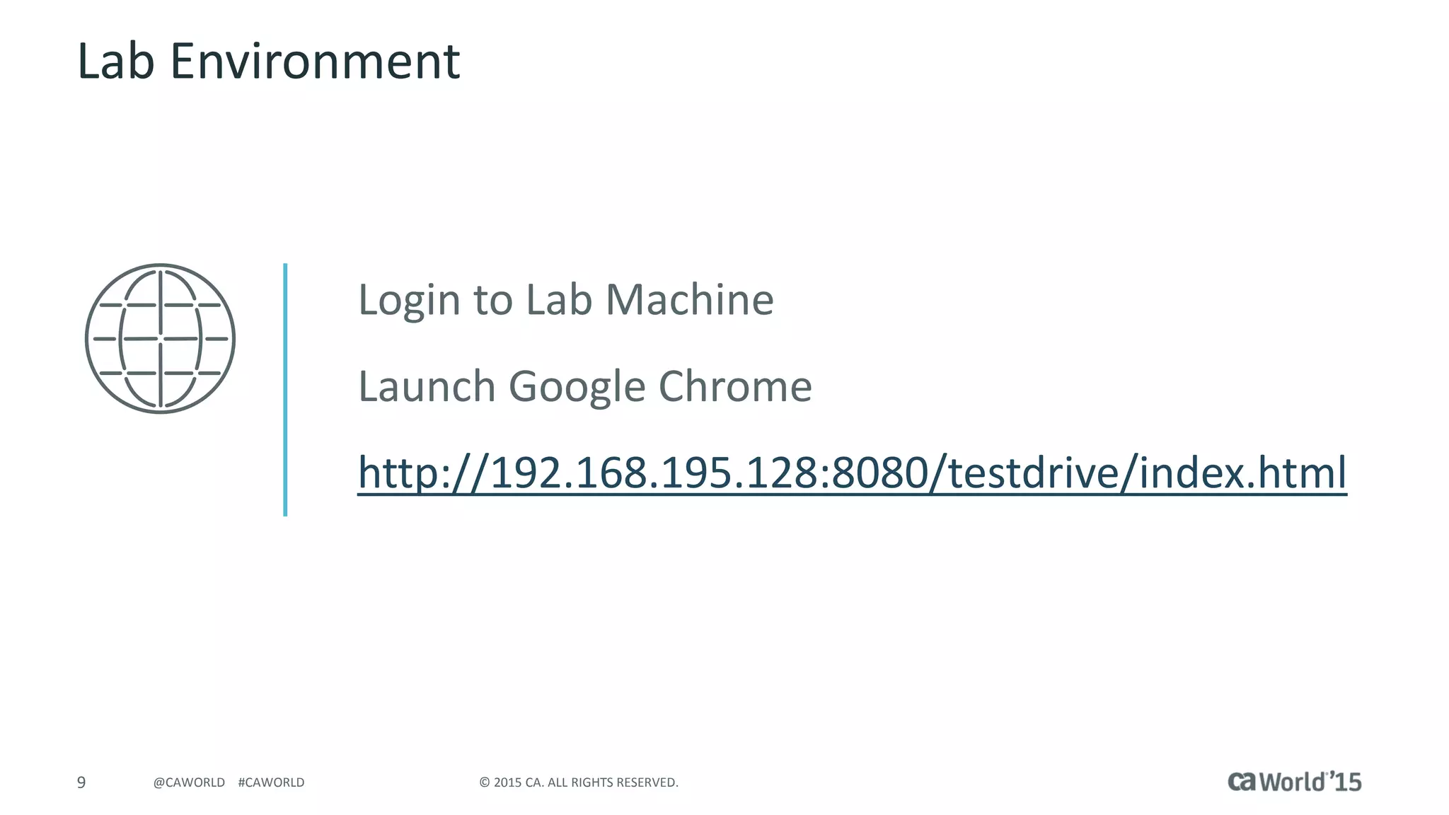 9 © 2015 CA. ALL RIGHTS RESERVED.@CAWORLD #CAWORLD
Lab Environment
Login to Lab Machine
Launch Google Chrome
http://192.168.195.128:8080/testdrive/index.html
 