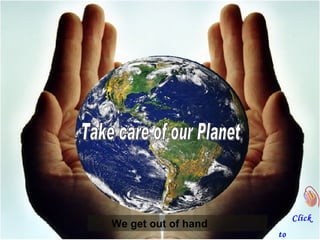 We get out of hand   Take care of our Planet Click  to continue 