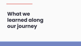 What we
learned along
our journey
 