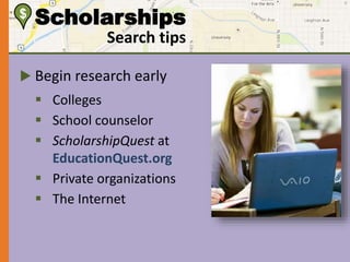 $ Scholarships 
Search tips 
 Begin research early 
 Colleges 
 School counselor 
 ScholarshipQuest at 
EducationQuest.org 
 Private organizations 
 The Internet 
 