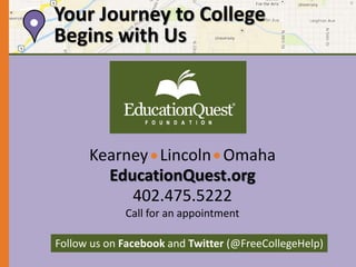 Your Journey to College 
Begins with Us 
Kearney Lincoln Omaha 
EducationQuest.org 
402.475.5222 
Call for an appointment 
Follow us on Facebook and Twitter (@FreeCollegeHelp) 
