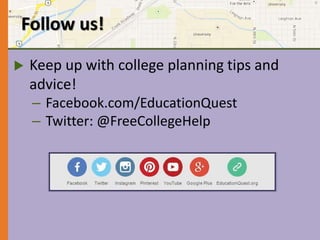 Follow us! 
 Keep up with college planning tips and 
advice! 
– Facebook.com/EducationQuest 
– Twitter: @FreeCollegeHelp 
 