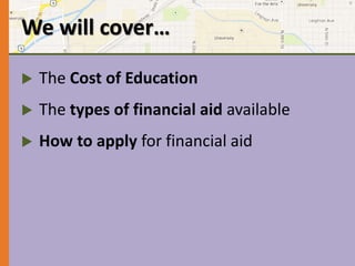 We will cover… 
 The Cost of Education 
 The types of financial aid available 
 How to apply for financial aid 
 