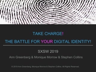 TAKE CHARGE!
THE BATTLE FOR YOUR DIGITAL IDENTITY!
SXSW 2019
Ann Greenberg & Monique Morrow & Stephen Collins
© 2019 Ann Greenberg, Monique Morrow & Stephen Collins. All Rights Reserved.
 