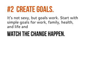 #2 CREATE GOALS.
It’s not sexy, but goals work. Start with
simple goals for work, family, health,
and life and
watch the c...