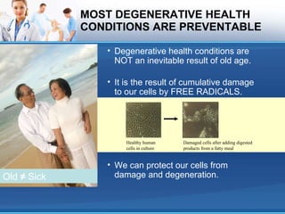 MOST DEGENERATIVE HEALTH CONDITIONS ARE PREVENTABLE Degenerative health conditions are NOT an inevitable result of old age. Old  ≠  Sick We can protect our cells from damage and degeneration. It is the result of cumulative damage to our cells by FREE RADICALS. Healthy human cells in culture Damaged cells after adding digested products from a fatty meal 