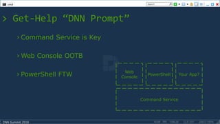 DNN Summit 2018
> Get-Help “DNN Prompt”
› Command Service is Key
› Web Console OOTB
› PowerShell FTW
Command Service
Web
Console
PowerShell Your App?
 