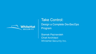 © 2017 WhiteHat Security, Inc.
Take Control:
Design a Complete DevSecOps
Program
Siamak Pazirandeh
Chief Architect
WhiteHat Security Inc.
 