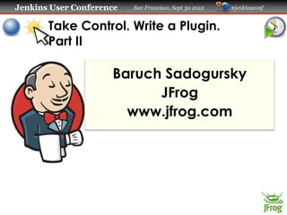 Jenkins User Conference   San Francisco, Sept 30 2012   #jenkinsconf


       Take Control. Write a Plugin.
       Part II

                     Baruch Sadogursky
                           JFrog
                       www.jfrog.com
 