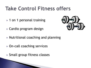 1 on 1 personal trainingCardio program designNutritional coaching and planningOn-call coaching servicesSmall group fitness classesTake Control Fitness offers
