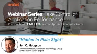 Take Control of
Application Performance
Jon C. Hodgson
Technical Director, Advanced Technology Group
APM Subject Matter Expert
“Hidden in Plain Sight”
 