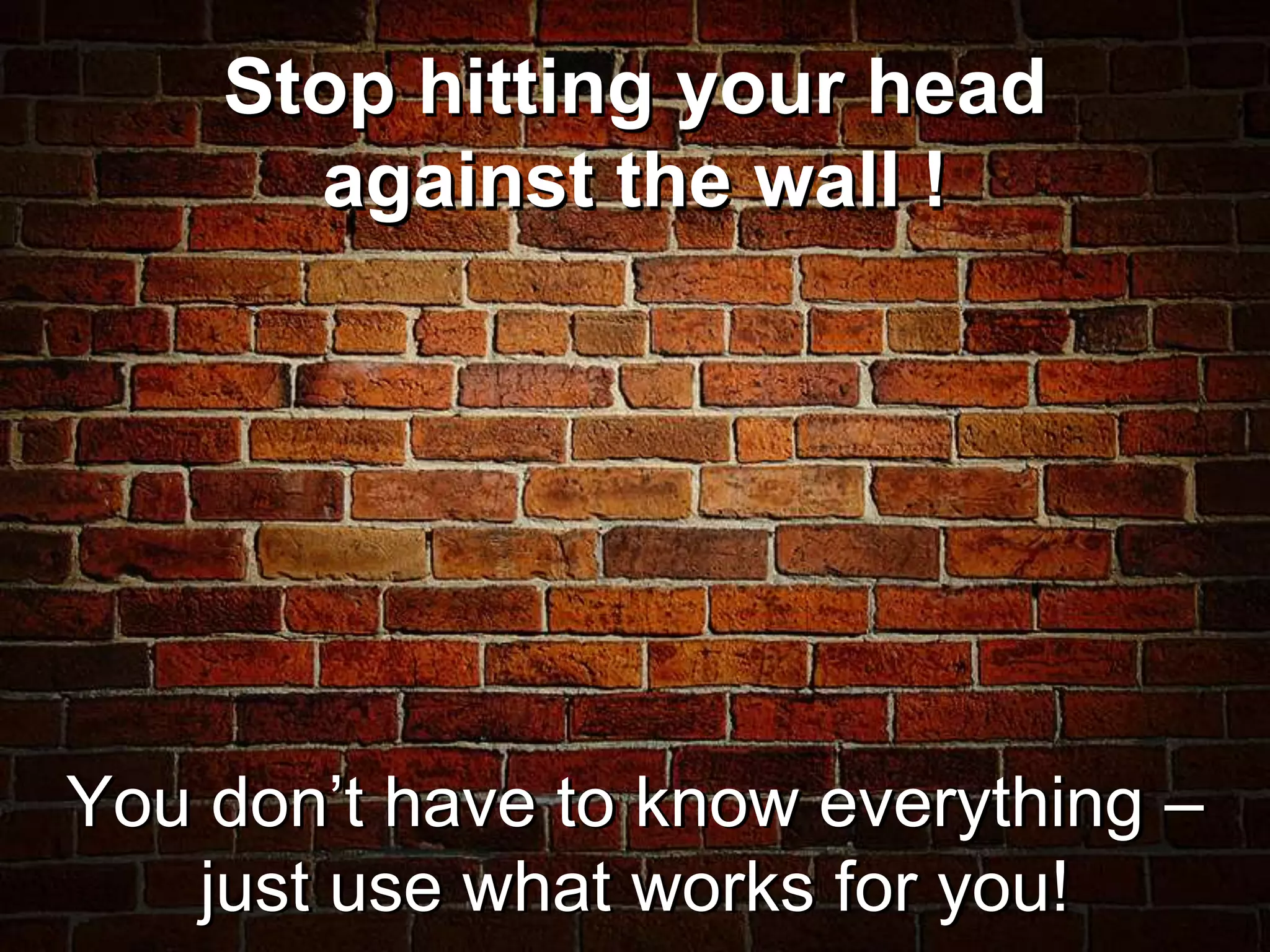 Stop hitting your head
      against the wall !




You don’t have to know everything –
   just use what works for you!
 