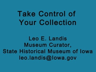 Take Control of
Your Collection
Leo E. Landis
Museum Curator,
State Historical Museum of Iowa
leo.landis@Iowa.gov
 
