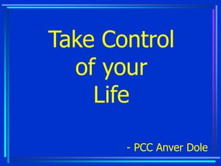 Take Control
of your
Life
- PCC Anver Dole
 