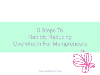5 Steps To
Rapidly Reducing
Overwhelm For Mumpreneurs
www.sarahprice.com
 