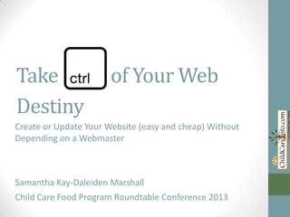 Take
Destiny

of Your Web

Create or Update Your Website (easy and cheap) Without
Depending on a Webmaster

Samantha Kay-Daleiden Marshall

Child Care Food Program Roundtable Conference 2013

 