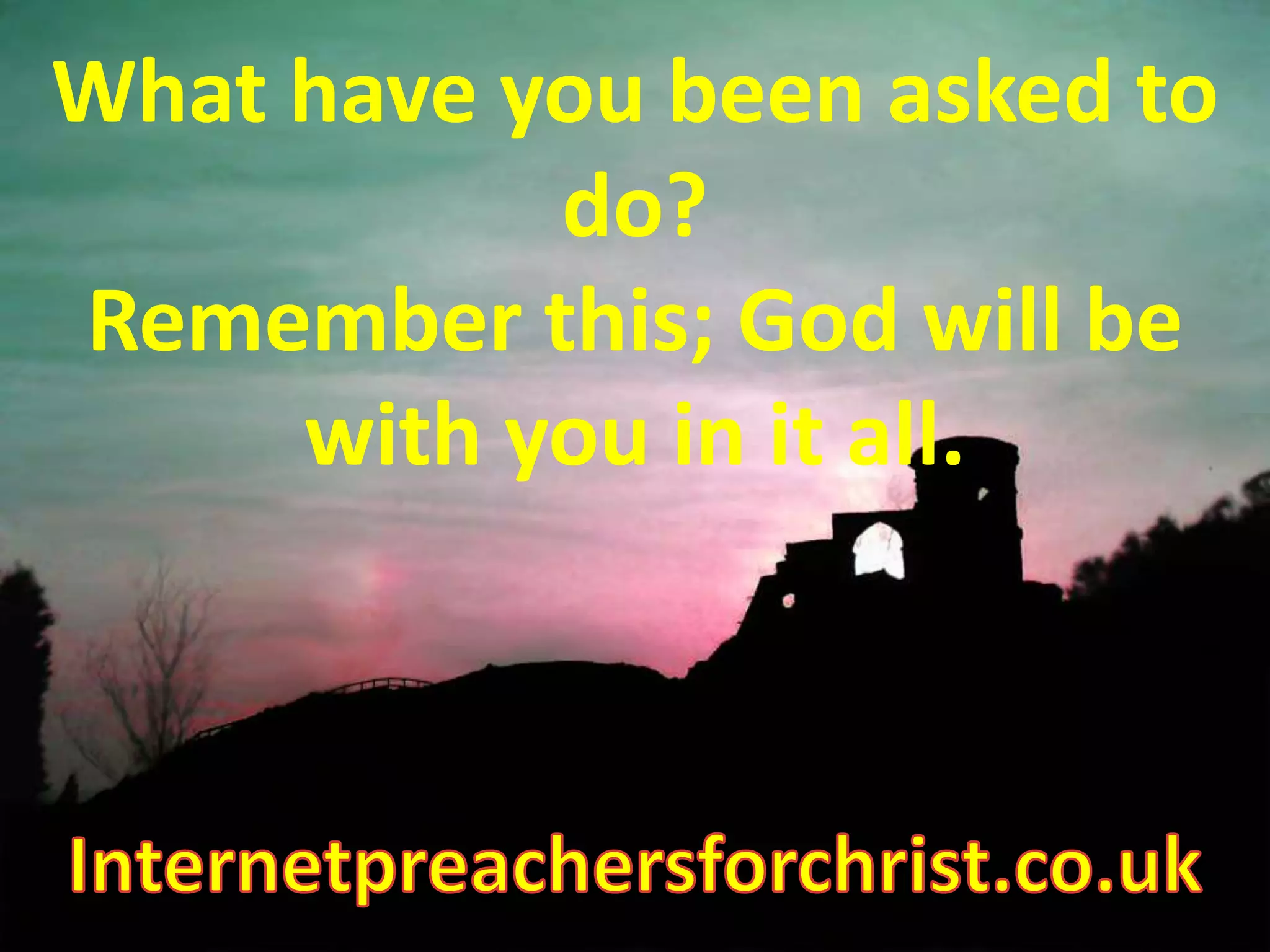 What have you been asked to do? Remember this; God will be with you in it all.Internetpreachersforchrist.co.uk