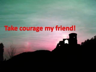 Take courage my friend! 