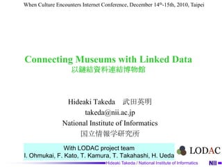 When Culture Encounters Internet Conference, December 14th-15th, 2010, Taipei Connecting Museums with Linked Data以鏈結資料連結博物館 Hideaki Takeda　武田英明 takeda@nii.ac.jp National Institute of Informatics 国立情報学研究所 With LODAC project team I. Ohmukai, F. Kato, T. Kamura, T. Takahashi, H. Ueda 