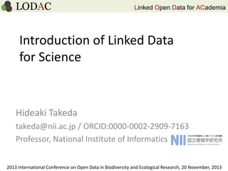 Linked Open Data for ACademia

Introduction of Linked Data
for Science

Hideaki Takeda
takeda@nii.ac.jp / ORCID:0000-0002-2909-7163
Professor, National Institute of Informatics
2013 International Conference on Open Data in Biodiversity and Ecological Research, 20 November, 2013

 