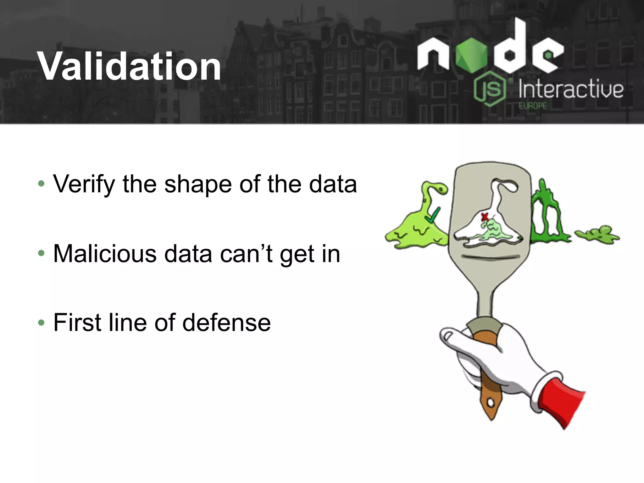 Validation
• Verify the shape of the data
• Malicious data can’t get in
• First line of defense
 