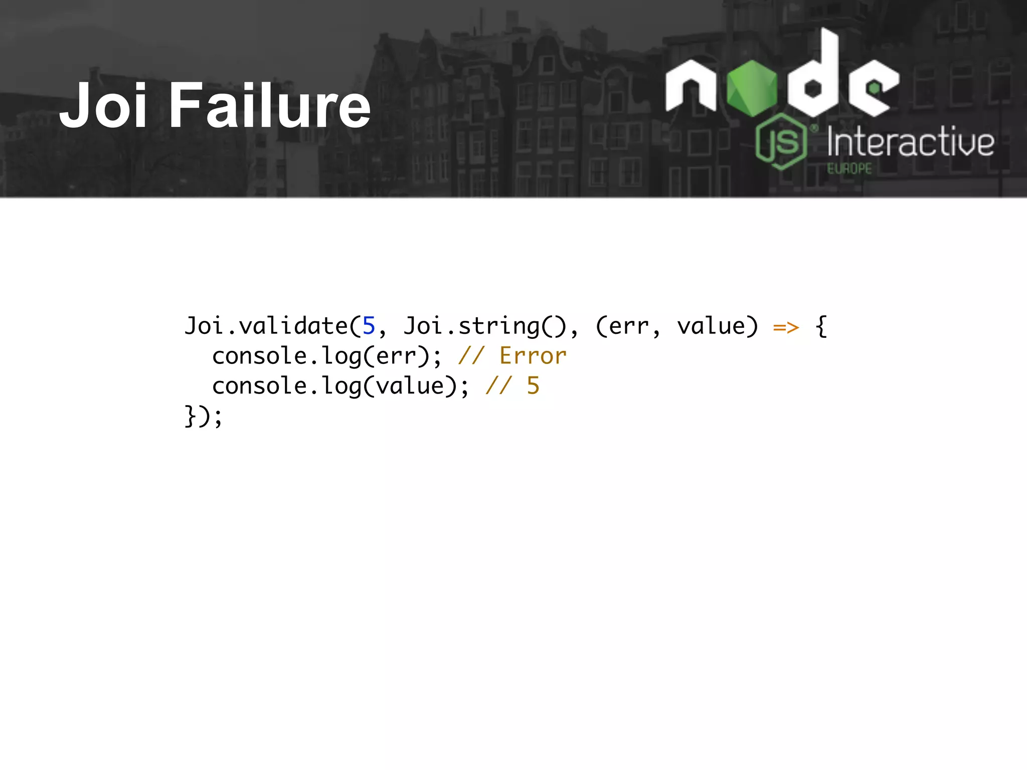 Joi Failure
Joi.validate(5, Joi.string(), (err, value) => {
console.log(err); // Error
console.log(value); // 5
});
 