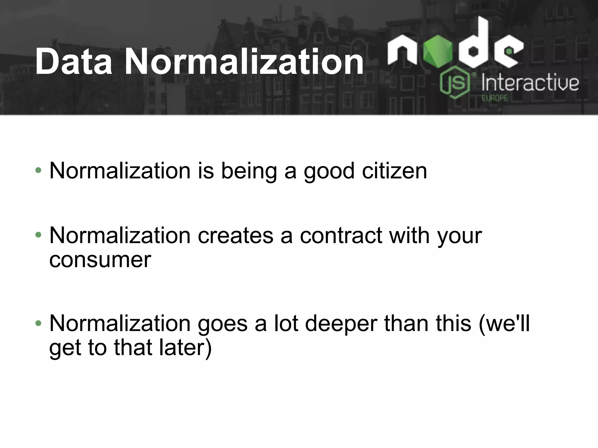 Data Normalization
• Normalization is being a good citizen
• Normalization creates a contract with your
consumer
• Normalization goes a lot deeper than this (we'll
get to that later)
 