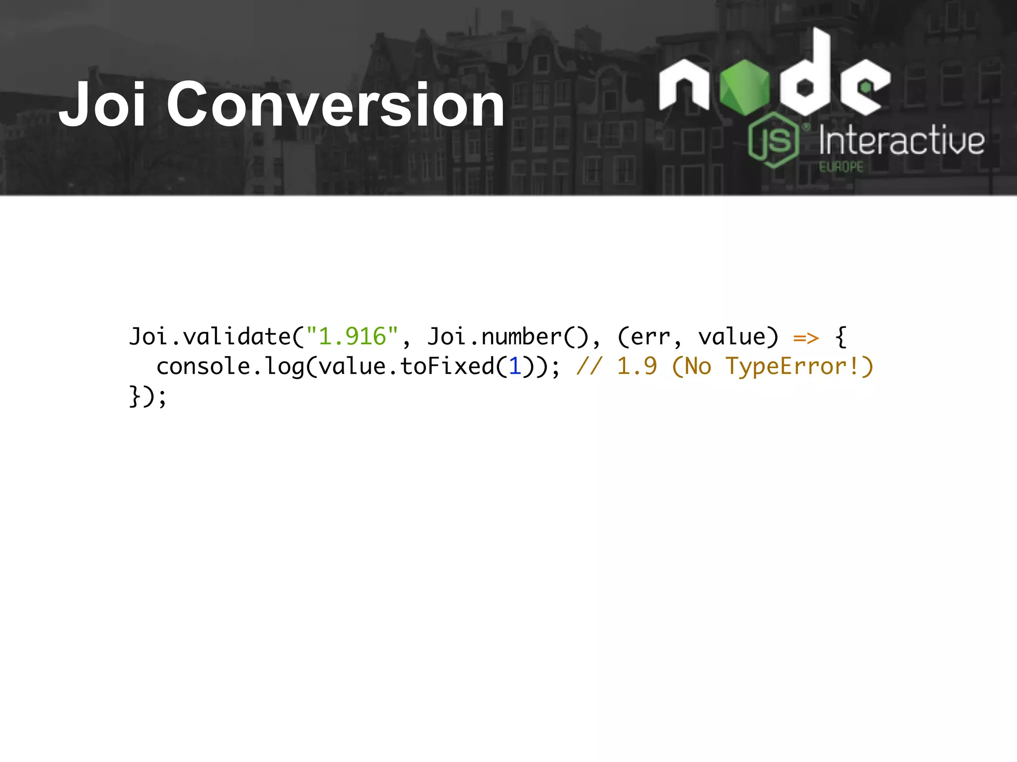 Joi Conversion
Joi.validate("1.916", Joi.number(), (err, value) => {
console.log(value.toFixed(1)); // 1.9 (No TypeError!)
});
 