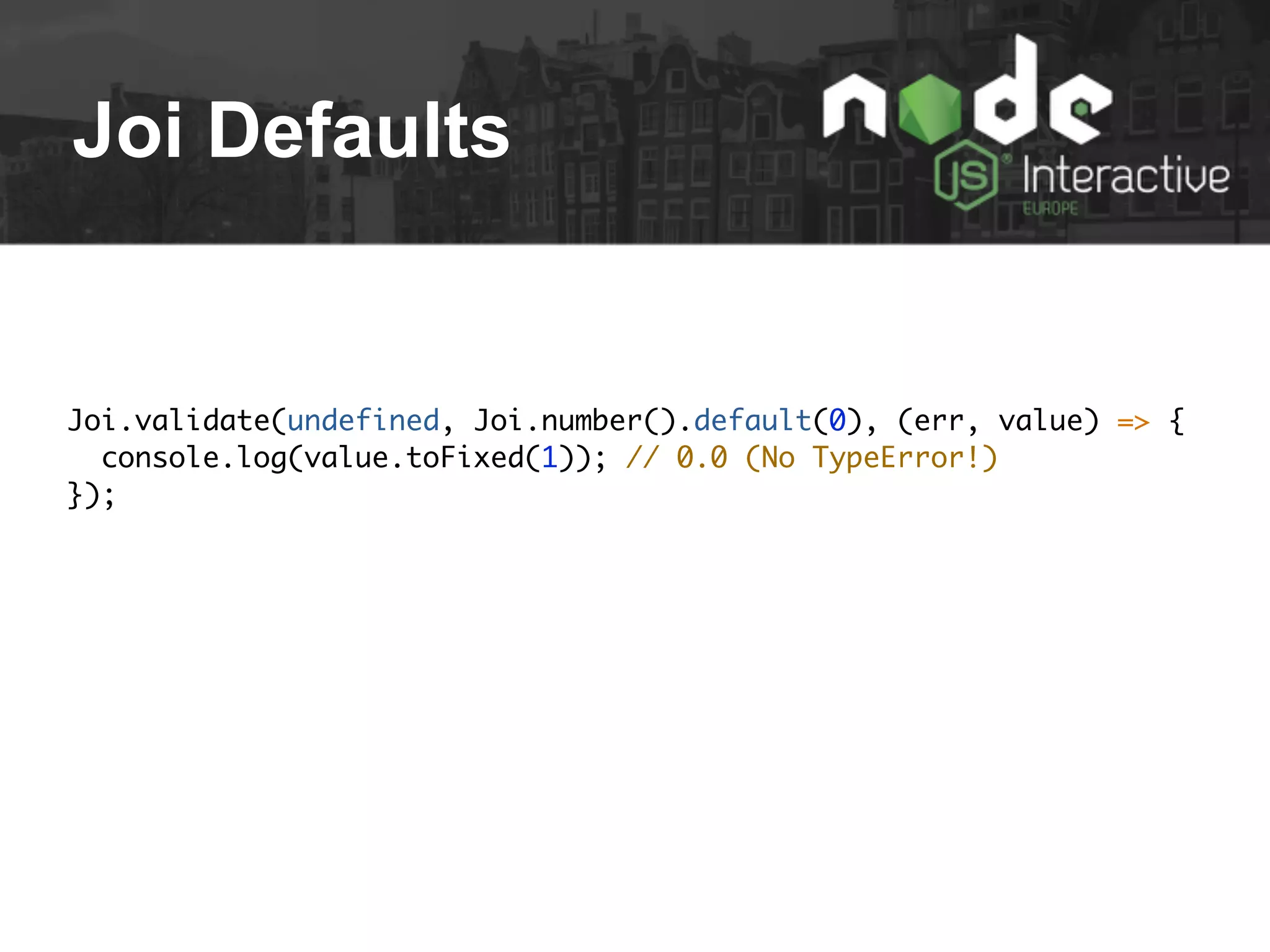 Joi Defaults
Joi.validate(undefined, Joi.number().default(0), (err, value) => {
console.log(value.toFixed(1)); // 0.0 (No TypeError!)
});
 
