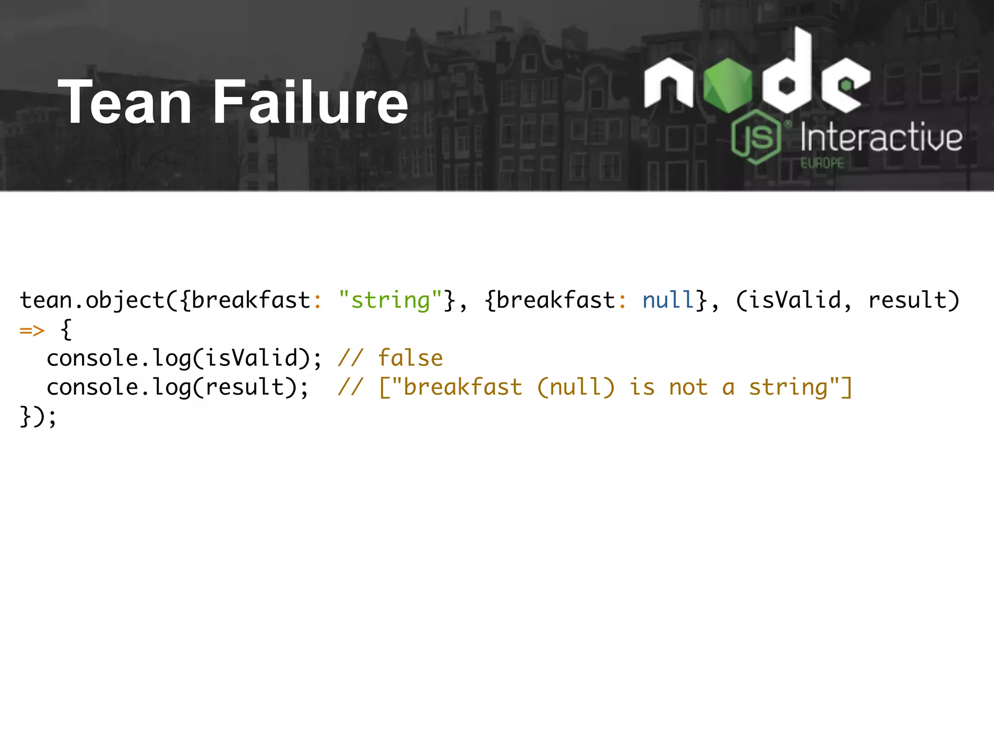 Tean Failure
tean.object({breakfast: "string"}, {breakfast: null}, (isValid, result)
=> {
console.log(isValid); // false
console.log(result); // ["breakfast (null) is not a string"]
});
 