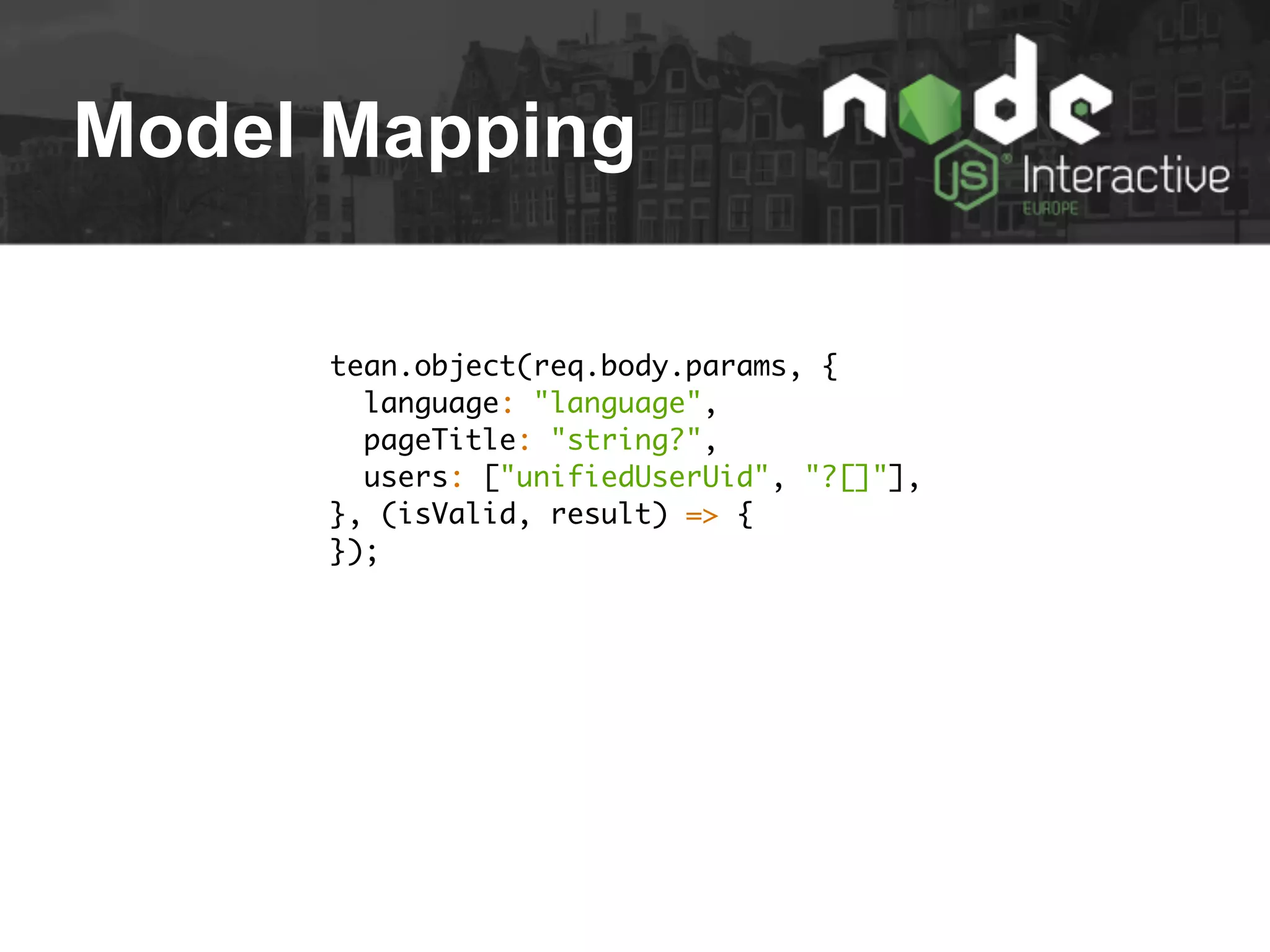 Model Mapping
tean.object(req.body.params, {
language: "language",
pageTitle: "string?",
users: ["unifiedUserUid", "?[]"],
}, (isValid, result) => {
});
 