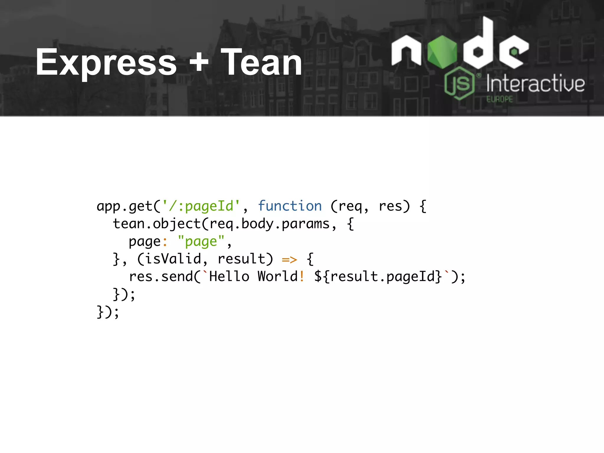Express + Tean
app.get('/:pageId', function (req, res) {
tean.object(req.body.params, {
page: "page",
}, (isValid, result) => {
res.send(`Hello World! ${result.pageId}`);
});
});
 