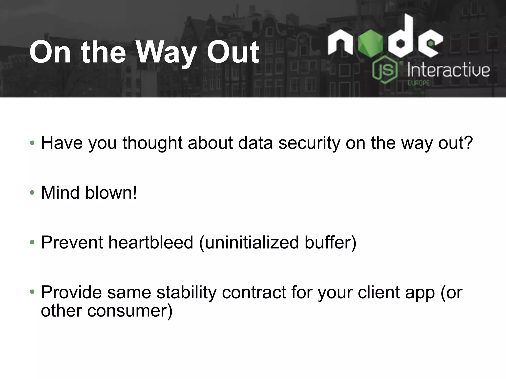 On the Way Out
• Have you thought about data security on the way out?
• Mind blown!
• Prevent heartbleed (uninitialized buffer)
• Provide same stability contract for your client app (or
other consumer)
 