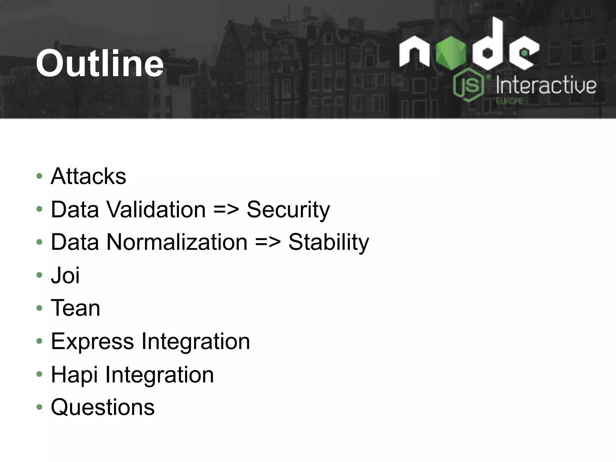 Outline
• Attacks
• Data Validation => Security
• Data Normalization => Stability
• Joi
• Tean
• Express Integration
• Hapi Integration
• Questions
 