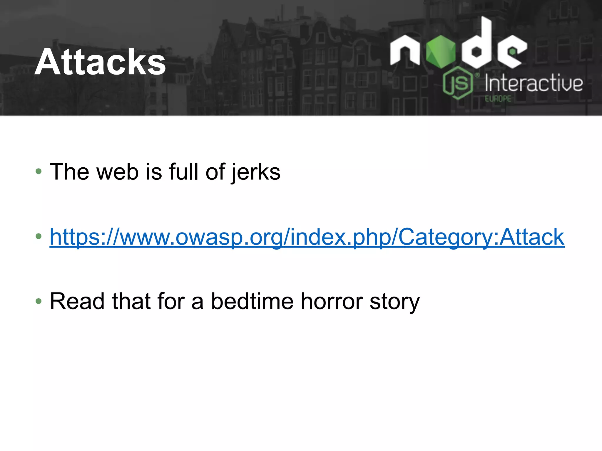 Attacks
• The web is full of jerks
• https://www.owasp.org/index.php/Category:Attack
• Read that for a bedtime horror story
 
