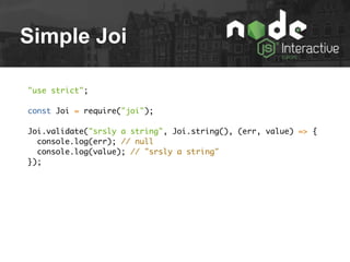 Simple Joi
"use strict";
const Joi = require("joi");
Joi.validate("srsly a string", Joi.string(), (err, value) => {
console.log(err); // null
console.log(value); // "srsly a string"
});
 