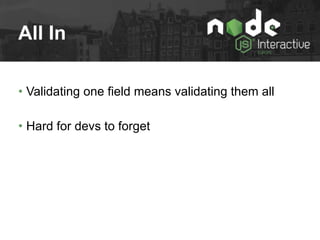 All In
• Validating one field means validating them all
• Hard for devs to forget
 