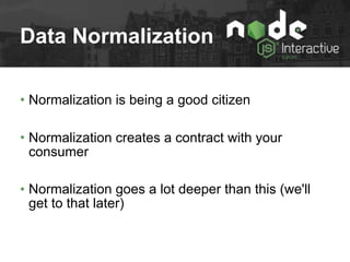 Data Normalization
• Normalization is being a good citizen
• Normalization creates a contract with your
consumer
• Normalization goes a lot deeper than this (we'll
get to that later)
 