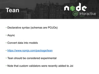 Tean
• Declarative syntax (schemas are POJOs)
• Async
• Convert data into models
• https://www.npmjs.com/package/tean
• Tean should be considered experimental
• Note that custom validators were recently added to Joi
 