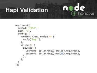 Hapi Validation
app.route({
method: "POST",
path: "/",
config: {
handler: (req, reply) => {
reply("hey!");
},
validate: {
payload: {
username: Joi.string().email().required(),
password: Joi.string().max(25).required(),
},
},
},
});
 