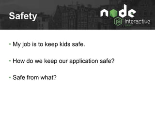 Safety
• My job is to keep kids safe.
• How do we keep our application safe?
• Safe from what?
 