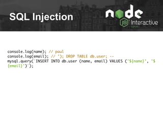 SQL Injection
console.log(name); // paul
console.log(email); // '); DROP TABLE db.user; --
mysql.query(`INSERT INTO db.user (name, email) VALUES ('${name}', '$
{email}')`);
 
