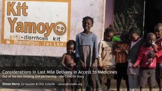 Considerations in Last Mile Delivery in Access to Medicines
Out of the box thinking and partnership – the ColaLife Story
Simon Berry Co-founder & CEO, ColaLife simon@colalife.org
 