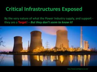 Critical Infrastructures Exposed 
By the very nature of what the Power Industry supply, and support - 
they are a Target! ...