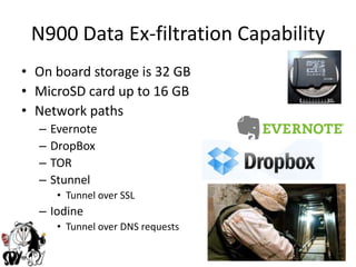 N900 Data Ex-filtration CapabilityOn board storage is 32 GBMicroSD card up to 16 GBNetwork pathsEvernoteDropBoxTORStunnelTunnel over SSLIodineTunnel over DNS requests