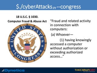 $./cyberAttacks.py --congress
18 U.S.C. § 1030.
Computer Fraud & Abuse Act “Fraud and related activity
in connection with
computers:
(a) Whoever—
(1) having knowingly
accessed a computer
without authorization or
exceeding authorized
access…”
 
