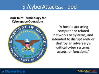 $./cyberAttacks.py --dod
DOD Joint Terminology for
Cyberspace Operations
“A hostile act using
computer or related
networks or systems, and
intended to disrupt and/ or
destroy an adversary’s
critical cyber systems,
assets, or functions.”
 