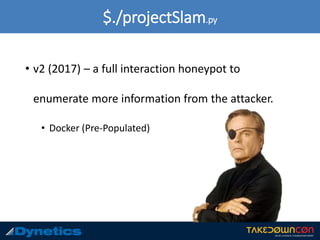 $./projectSlam.py
• v2 (2017) – a full interaction honeypot to
enumerate more information from the attacker.
• Docker (Pre-Populated)
 