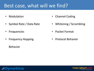 Best case, what will we find?
• Modulation
• Symbol Rate / Data Rate
• Frequencies
• Frequency Hopping
Behavior
• Channel Coding
• Whitening / Scrambling
• Packet Format
• Protocol Behavior
 